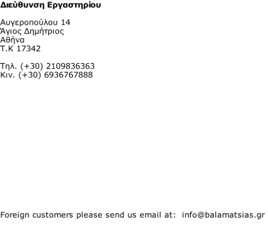 Διεύθυνση Εργαστηρίου  Αυγεροπούλου 14 Άγιος Δημήτριος Αθήνα Τ.Κ 17342  Τηλ. (+30) 2109836363 Κιν. (+30) 6936767888                Foreign customers please send us email at:  info@balamatsias.gr